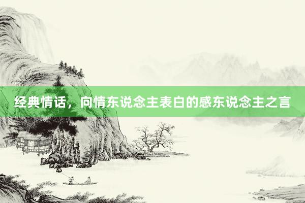 经典情话，向情东说念主表白的感东说念主之言