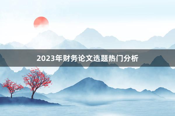 2023年财务论文选题热门分析